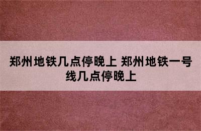 郑州地铁几点停晚上 郑州地铁一号线几点停晚上